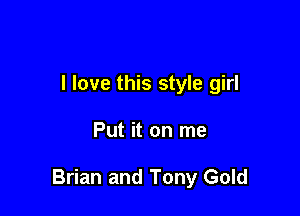 I love this style girl

Put it on me

Brian and Tony Gold