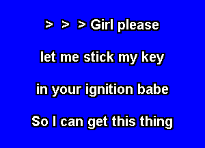 r) '5' Girlplease

let me stick my key

in your ignition babe

80 I can get this thing