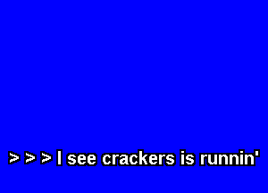 t I see crackers is runnin'