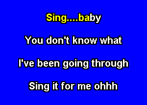 Sing....baby
You don't know what

I've been going through

Sing it for me ohhh