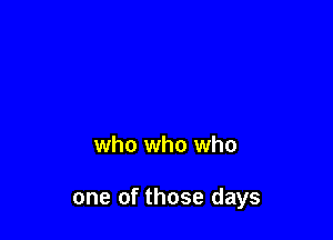 who who who

one of those days