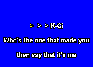 t t t K-Ci

Who's the one that made you

then say that it's me