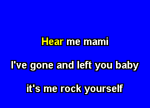 Hear me mami

I've gone and left you baby

it's me rock yourself