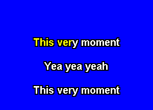 This very moment

Yea yea yeah

This very moment