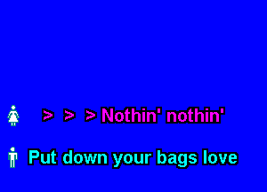 ii

1? Put down your bags love