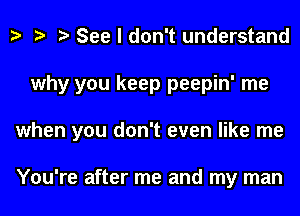 b t? .5 See I don't understand

why you keep peepin' me

when you don't even like me

You're after me and my man