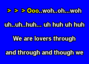 Ooo..woh..oh...woh
uh..uh..huh... uh huh uh huh
We are lovers through

and through and though we