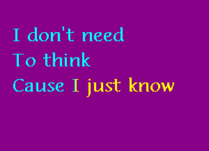 I don't need
To think

Cause I just know