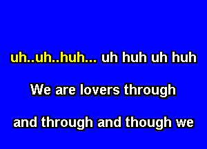 uh..uh..huh... uh huh uh huh

We are lovers through

and through and though we