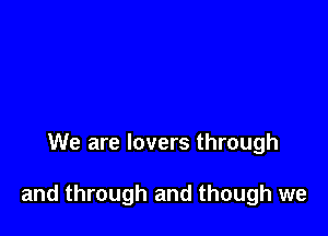 We are lovers through

and through and though we