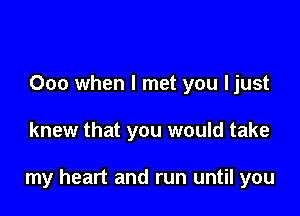 000 when I met you ljust

knew that you would take

my heart and run until you