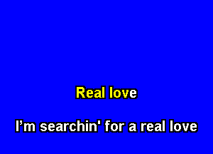 Real love

Pm searchin' for a real love