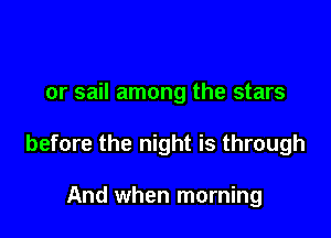 or sail among the stars

before the night is through

And when morning