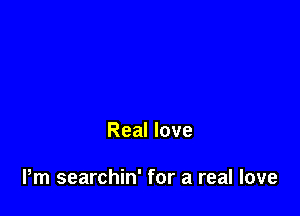 Real love

Pm searchin' for a real love