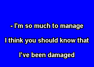 - Pm so much to manage

I think you should know that

We been damaged
