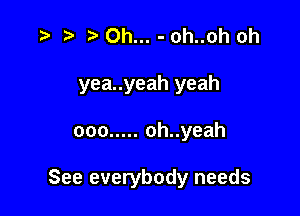 t) 0h... - oh..oh oh

yea..yeah yeah

ooo ..... oh..yeah

See everybody needs