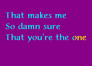 That makes me
So damn sure

That you're the one