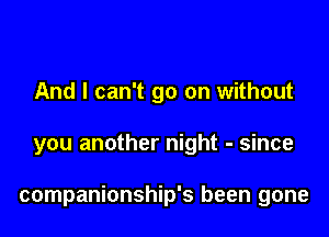 And I can't go on without

you another night - since

companionship's been gone