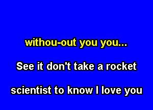 withou-out you you...

See it don't take a rocket

scientist to know I love you
