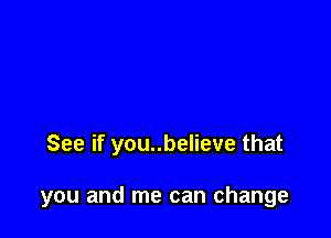 See if you..believe that

you and me can change