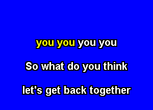 you you you you

So what do you think

let's get back together