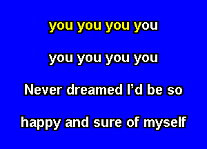you you you you
you you you you

Never dreamed Pd be so

happy and sure of myself