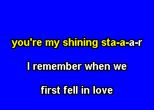 you're my shining sta-a-a-r

I remember when we

first fell in love