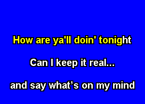 How are ya'll doin' tonight

Can I keep it real...

and say whaPs on my mind