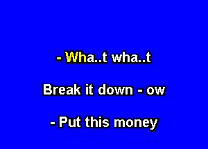 - Wha..t Wha..t

Break it down - ow

- Put this money