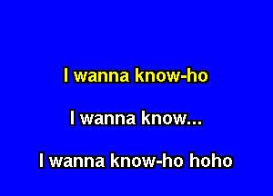 lwanna know-ho

lwanna know...

lwanna know-ho hoho