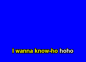 lwanna know-ho hoho