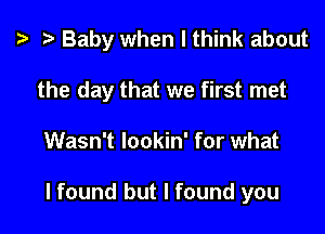 ? .3 Baby when I think about
the day that we first met

Wasn't lookin' for what

lfound but I found you