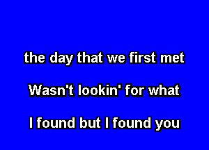 the day that we first met

Wasn't lookin' for what

lfound but I found you