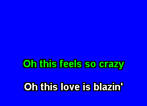 Oh this feels so crazy

Oh this love is blazin'