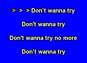 ) '5' Don,t wanna try

Don't wanna try
Don't wanna try no more

Don t wanna try