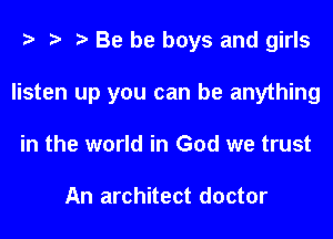 Be be boys and girls
listen up you can be anything
in the world in God we trust

An architect doctor