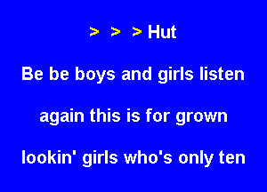 ? 3' Hut
Be be boys and girls listen

again this is for grown

lookin' girls who's only ten