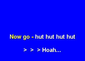Now go - hut hut hut hut

t) Hoah...