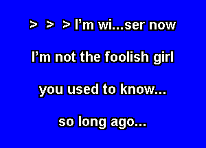 .5 t. Pm wi...ser now

Pm not the foolish girl

you used to know...

so long ago...