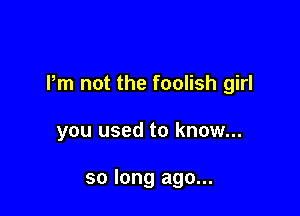 Pm not the foolish girl

you used to know...

so long ago...