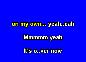 on my own... yeah..eah

Mmmmm yeah

It's o..ver now