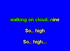 walking on cloud..nine

30.. high

80.. high...