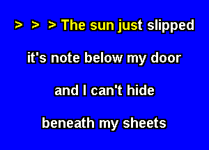 t- r. The sun just slipped
it's note below my door

and I can't hide

beneath my sheets