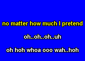 no matter how much I pretend

ohuohnohnuh

oh hoh whoa ooo wah..hoh