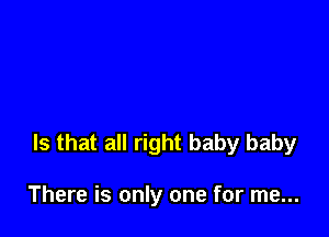 Is that all right baby baby

There is only one for me...