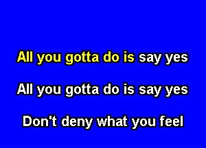 All you gotta do is say yes

All you gotta do is say yes

Don't deny what you feel