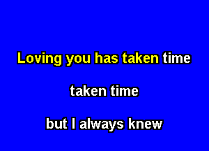 Loving you has taken time

taken time

but I always knew