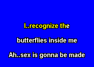 I..recognize the

butterflies inside me

Ah..sex is gonna be made