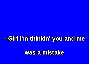 - Girl Pm thinkin' you and me

was a mistake