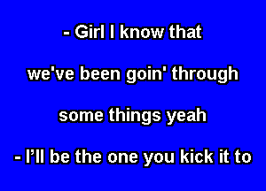 - Girl I know that
we've been goin' through

some things yeah

- Pll be the one you kick it to